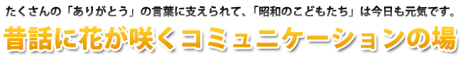 たくさんの「ありがとう」の言葉に支えられて、「昭和のこどもたち」は今日も元気です。/昔話に花が咲くコミュニケーションの場