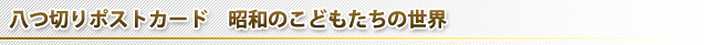 昭和のこどもたち八つ切りポストカード 昭和のこどもたちの世界